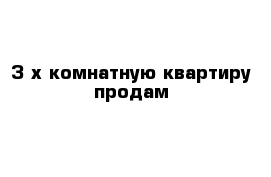 З-х комнатную квартиру продам